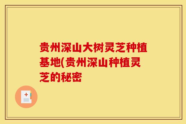 贵州深山大树灵芝种植基地(贵州深山种植灵芝的秘密