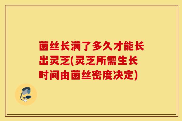 菌丝长满了多久才能长出灵芝(灵芝所需生长时间由菌丝密度决定)