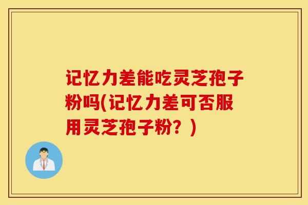 记忆力差能吃灵芝孢子粉吗(记忆力差可否服用灵芝孢子粉？)