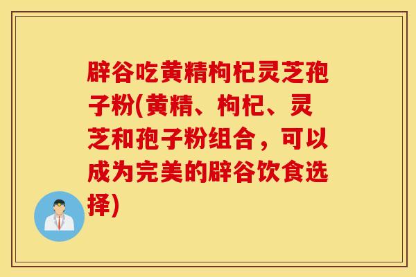 辟谷吃黄精枸杞灵芝孢子粉(黄精、枸杞、灵芝和孢子粉组合，可以成为完美的辟谷饮食选择)