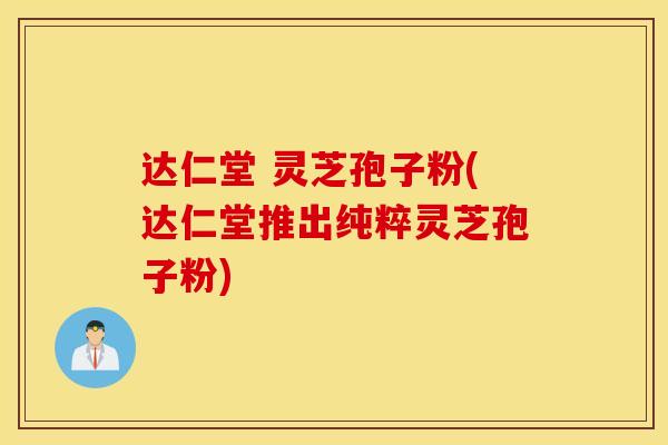 达仁堂 灵芝孢子粉(达仁堂推出纯粹灵芝孢子粉)