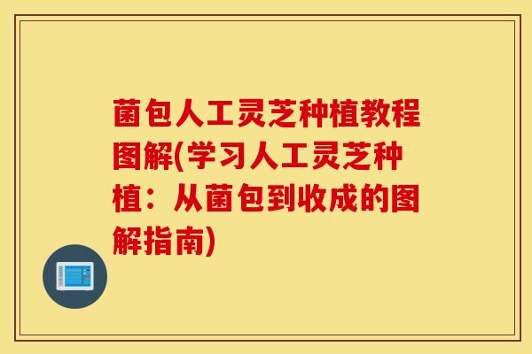 菌包人工灵芝种植教程图解(学习人工灵芝种植：从菌包到收成的图解指南)