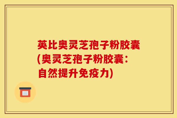 英比奥灵芝孢子粉胶囊(奥灵芝孢子粉胶囊：自然提升免疫力)