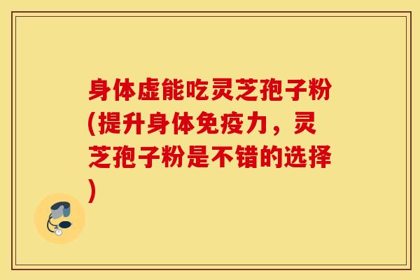 身体虚能吃灵芝孢子粉(提升身体免疫力，灵芝孢子粉是不错的选择)