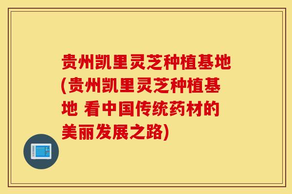 贵州凯里灵芝种植基地(贵州凯里灵芝种植基地 看中国传统药材的美丽发展之路)