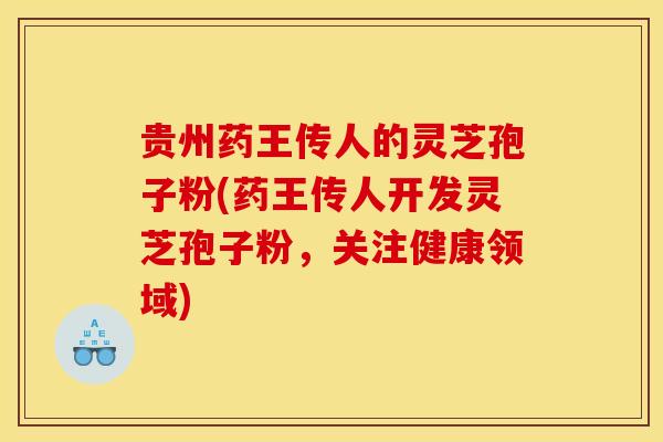 贵州药王传人的灵芝孢子粉(药王传人开发灵芝孢子粉，关注健康领域)