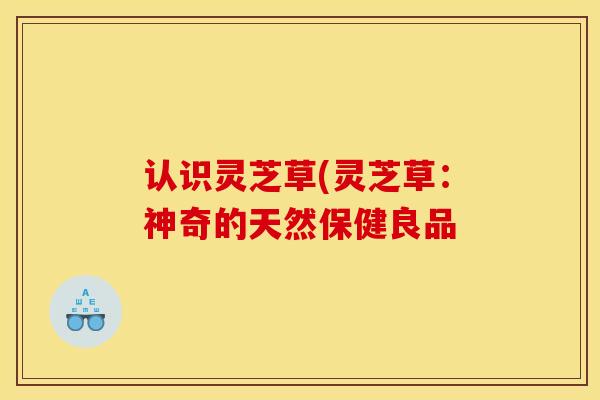 认识灵芝草(灵芝草：神奇的天然保健良品