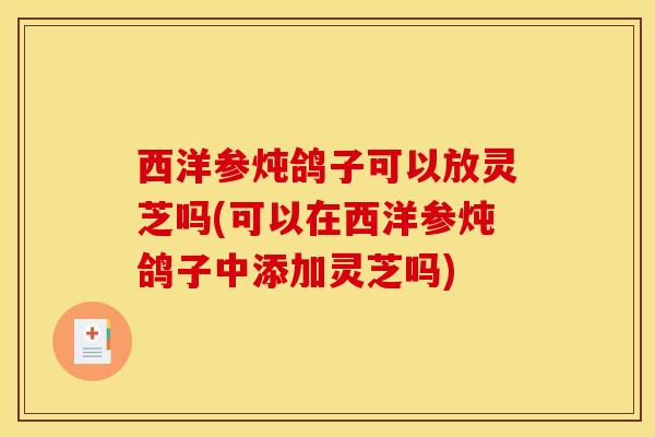 西洋参炖鸽子可以放灵芝吗(可以在西洋参炖鸽子中添加灵芝吗)