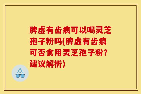 脾虚有齿痕可以喝灵芝孢子粉吗(脾虚有齿痕可否食用灵芝孢子粉？建议解析)