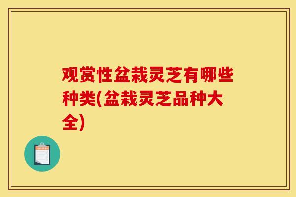 观赏性盆栽灵芝有哪些种类(盆栽灵芝品种大全)