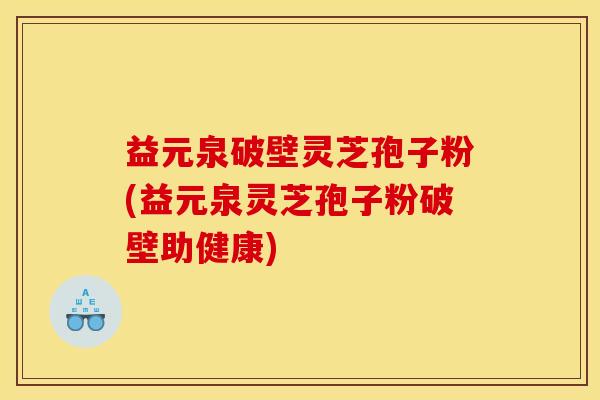 益元泉破壁灵芝孢子粉(益元泉灵芝孢子粉破壁助健康)