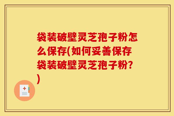 袋装破壁灵芝孢子粉怎么保存(如何妥善保存袋装破壁灵芝孢子粉？)