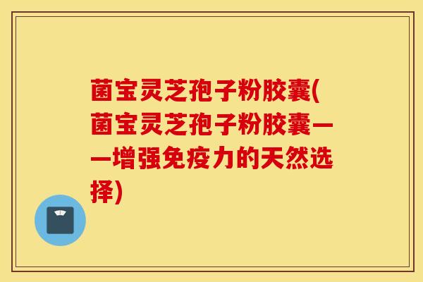 菌宝灵芝孢子粉胶囊(菌宝灵芝孢子粉胶囊——增强免疫力的天然选择)