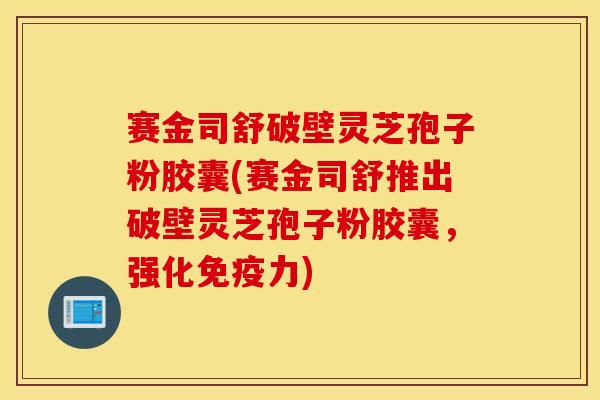 赛金司舒破壁灵芝孢子粉胶囊(赛金司舒推出破壁灵芝孢子粉胶囊，强化免疫力)