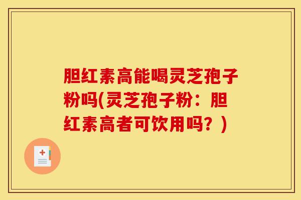 胆红素高能喝灵芝孢子粉吗(灵芝孢子粉：胆红素高者可饮用吗？)