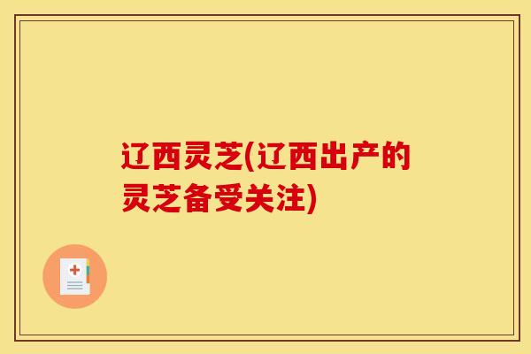 辽西灵芝(辽西出产的灵芝备受关注)