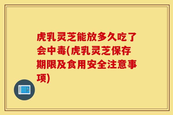虎乳灵芝能放多久吃了会中毒(虎乳灵芝保存期限及食用安全注意事项)