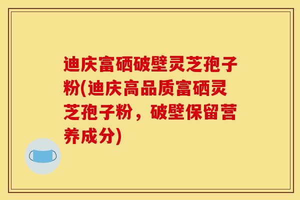 迪庆富硒破壁灵芝孢子粉(迪庆高品质富硒灵芝孢子粉，破壁保留营养成分)
