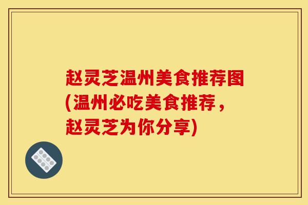 赵灵芝温州美食推荐图(温州必吃美食推荐，赵灵芝为你分享)