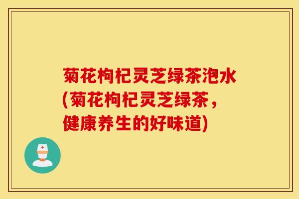 菊花枸杞灵芝绿茶泡水(菊花枸杞灵芝绿茶，健康养生的好味道)