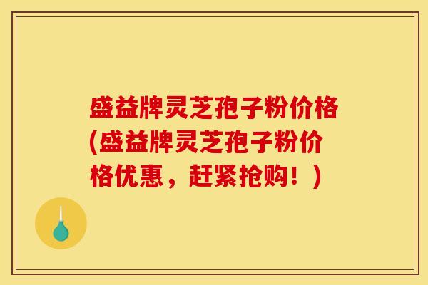 盛益牌灵芝孢子粉价格(盛益牌灵芝孢子粉价格优惠，赶紧抢购！)