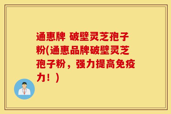 通惠牌 破壁灵芝孢子粉(通惠品牌破壁灵芝孢子粉，强力提高免疫力！)