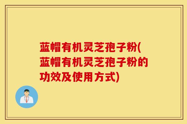 蓝帽有机灵芝孢子粉(蓝帽有机灵芝孢子粉的功效及使用方式)