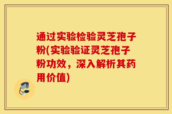 通过实验检验灵芝孢子粉(实验验证灵芝孢子粉功效，深入解析其药用价值)