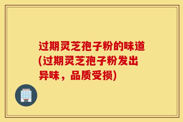 过期灵芝孢子粉的味道(过期灵芝孢子粉发出异味，品质受损)