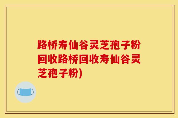 路桥寿仙谷灵芝孢子粉回收路桥回收寿仙谷灵芝孢子粉)