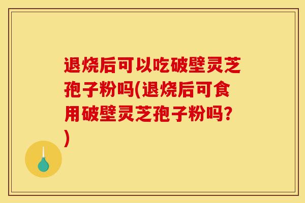 退烧后可以吃破壁灵芝孢子粉吗(退烧后可食用破壁灵芝孢子粉吗？)