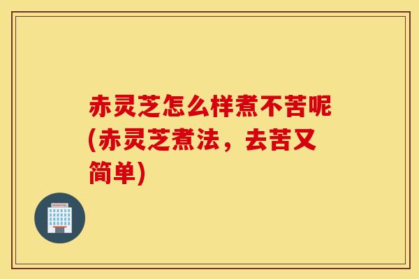 赤灵芝怎么样煮不苦呢(赤灵芝煮法，去苦又简单)