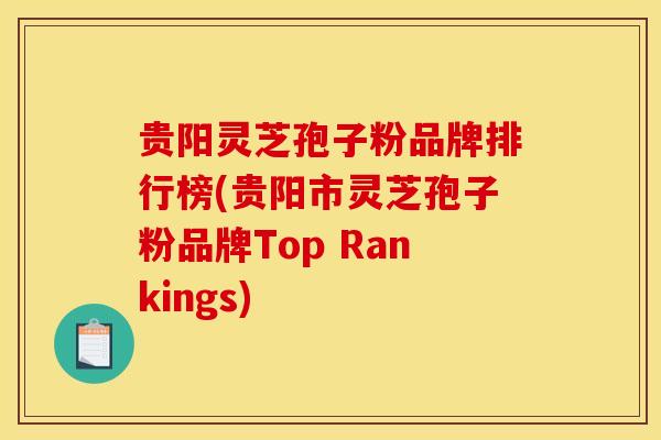 贵阳灵芝孢子粉品牌排行榜(贵阳市灵芝孢子粉品牌Top Rankings)