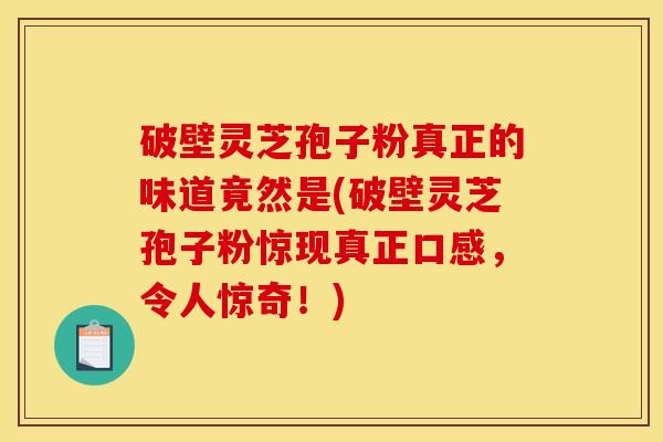 破壁灵芝孢子粉真正的味道竟然是(破壁灵芝孢子粉惊现真正口感，令人惊奇！)