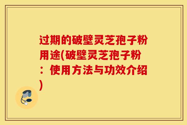 过期的破壁灵芝孢子粉用途(破壁灵芝孢子粉：使用方法与功效介绍)