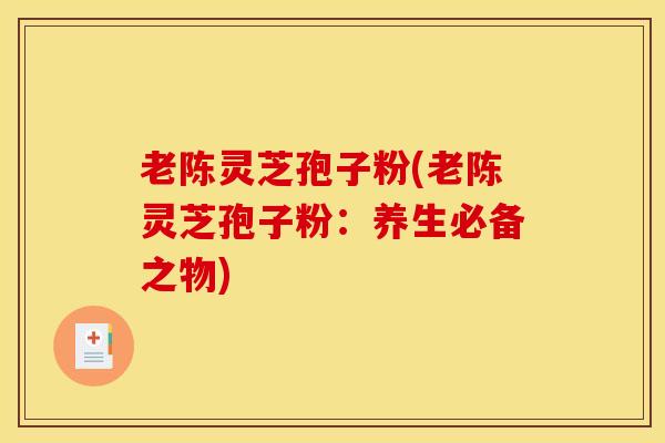 老陈灵芝孢子粉(老陈灵芝孢子粉：养生必备之物)