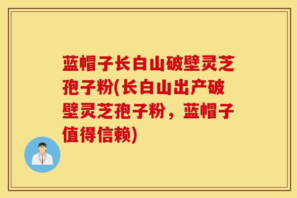 蓝帽子长白山破壁灵芝孢子粉(长白山出产破壁灵芝孢子粉，蓝帽子值得信赖)
