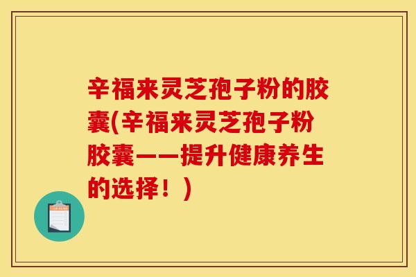 辛福来灵芝孢子粉的胶囊(辛福来灵芝孢子粉胶囊——提升健康养生的选择！)