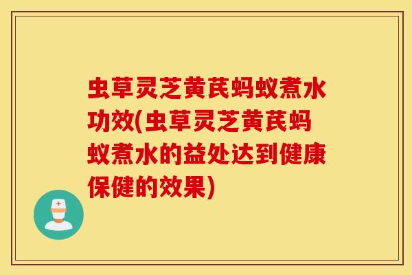 虫草灵芝黄芪蚂蚁煮水功效(虫草灵芝黄芪蚂蚁煮水的益处达到健康保健的效果)