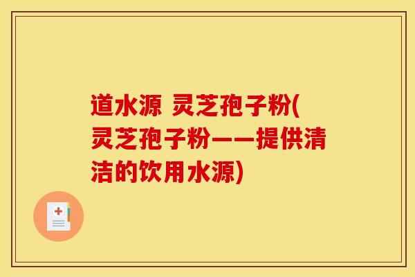 道水源 灵芝孢子粉(灵芝孢子粉——提供清洁的饮用水源)