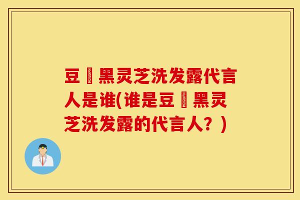 豆渼黑灵芝洗发露代言人是谁(谁是豆渼黑灵芝洗发露的代言人？)