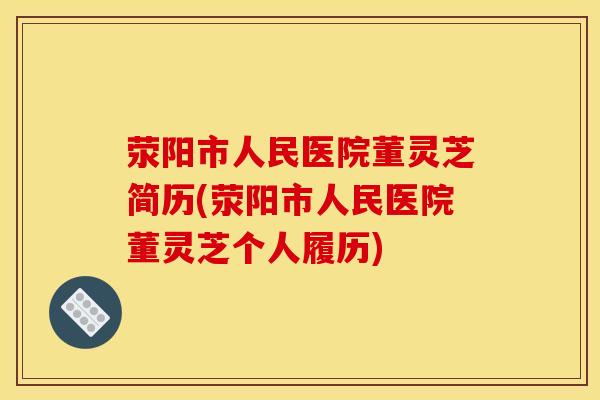 荥阳市人民医院董灵芝简历(荥阳市人民医院董灵芝个人履历)