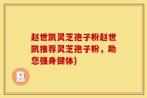 赵世凯灵芝孢子粉赵世凯推荐灵芝孢子粉，助您强身健体)