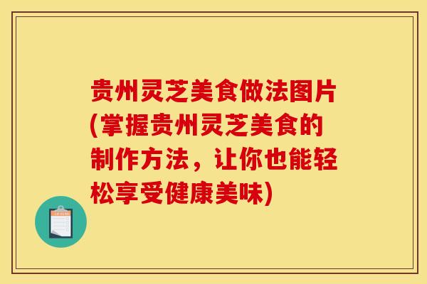 贵州灵芝美食做法图片(掌握贵州灵芝美食的制作方法，让你也能轻松享受健康美味)