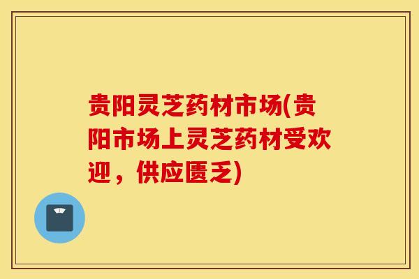 贵阳灵芝药材市场(贵阳市场上灵芝药材受欢迎，供应匮乏)