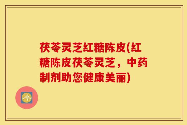 茯苓灵芝红糖陈皮(红糖陈皮茯苓灵芝，中药制剂助您健康美丽)