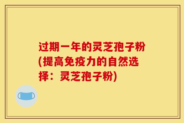 过期一年的灵芝孢子粉(提高免疫力的自然选择：灵芝孢子粉)