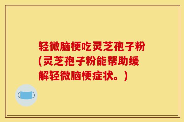 轻微脑梗吃灵芝孢子粉(灵芝孢子粉能帮助缓解轻微脑梗症状。)
