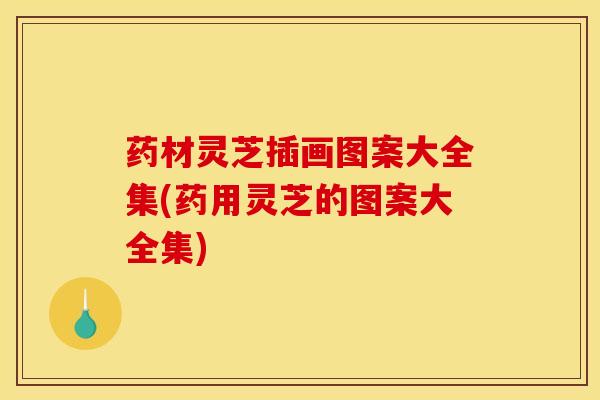 药材灵芝插画图案大全集(药用灵芝的图案大全集)