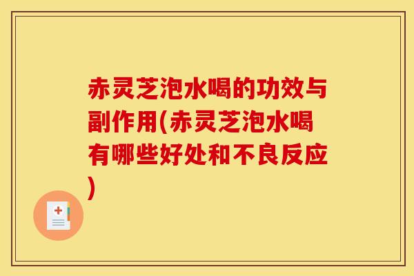 赤灵芝泡水喝的功效与副作用(赤灵芝泡水喝有哪些好处和不良反应)